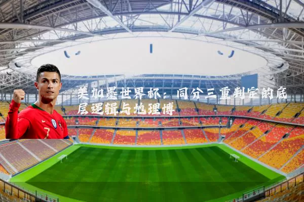 美加墨世界杯:同分三重判定的底层逻辑与地理博弈