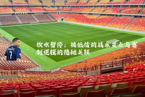 饮水暂停:被低估的战术支点与赛制逻辑的隐秘关联