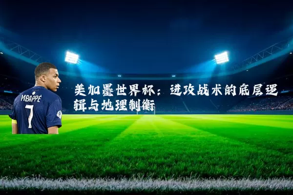 美加墨世界杯：进攻战术的底层逻辑与地理制衡