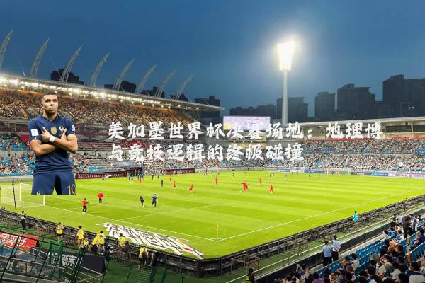 美加墨世界杯决赛场地：地理博弈与竞技逻辑的终极碰撞