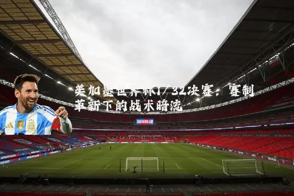美加墨世界杯1/32决赛:赛制革新下的战术暗流