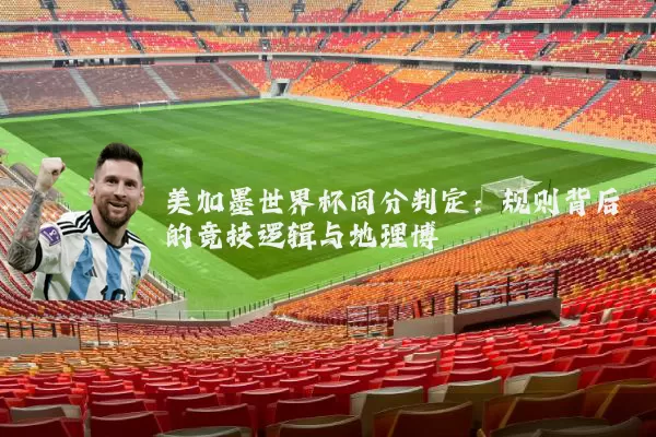 美加墨世界杯同分判定:规则背后的竞技逻辑与地理博弈