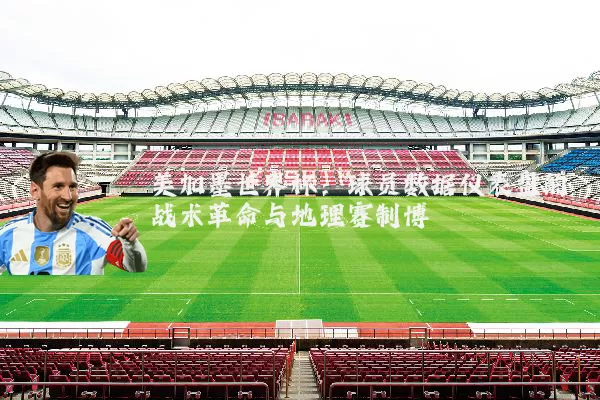 美加墨世界杯:球员数据仪表盘的战术革命与地理赛制博弈