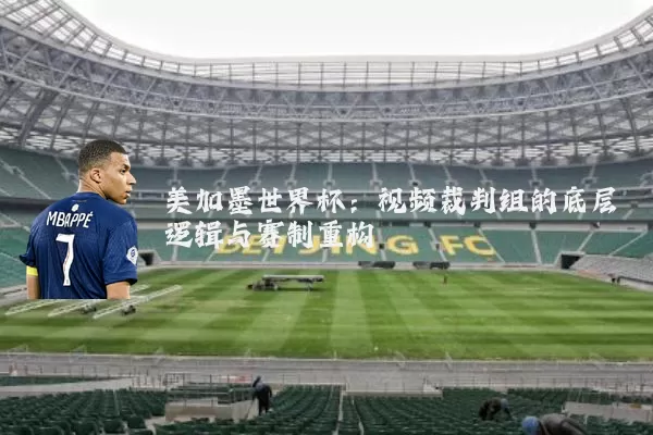 美加墨世界杯:视频裁判组的底层逻辑与赛制重构