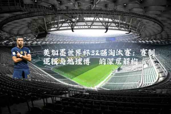 美加墨世界杯32强淘汰赛:赛制逻辑与地理博弈的深层解构