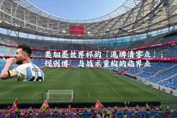 美加墨世界杯的「洗牌清零点」:规则博弈与战术重构的临界点