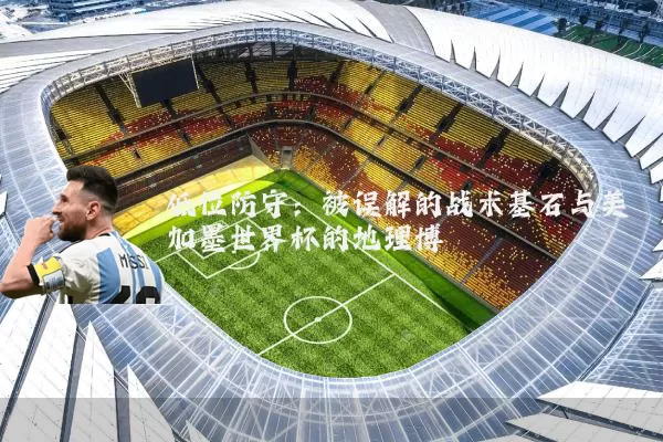 低位防守:被误解的战术基石与美加墨世界杯的地理博弈