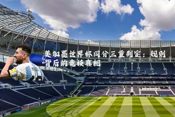 美加墨世界杯同分三重判定:规则背后的竞技真相