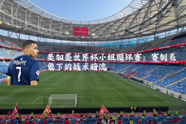 美加墨世界杯小组循环赛:赛制表象下的战术暗流