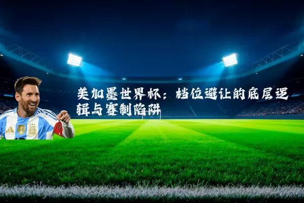 美加墨世界杯：档位避让的底层逻辑与赛制陷阱