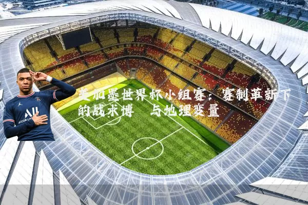 美加墨世界杯小组赛:赛制革新下的战术博弈与地理变量