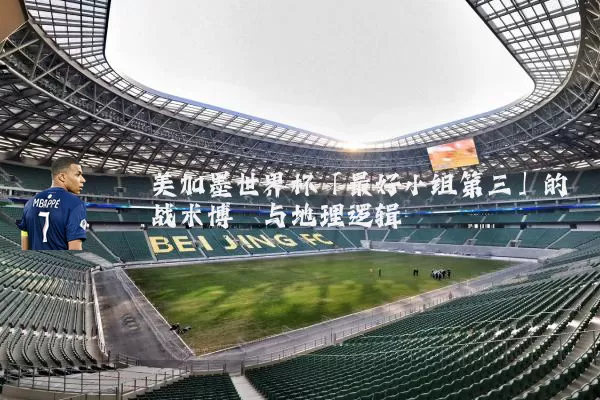 美加墨世界杯「最好小组第三」的战术博弈与地理逻辑