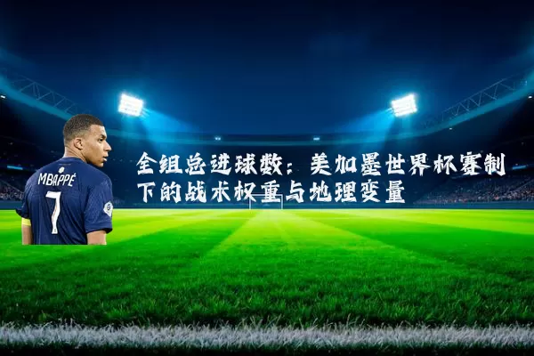 全组总进球数:美加墨世界杯赛制下的战术权重与地理变量