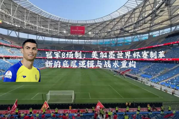 冠军8场制：美加墨世界杯赛制革新的底层逻辑与战术重构