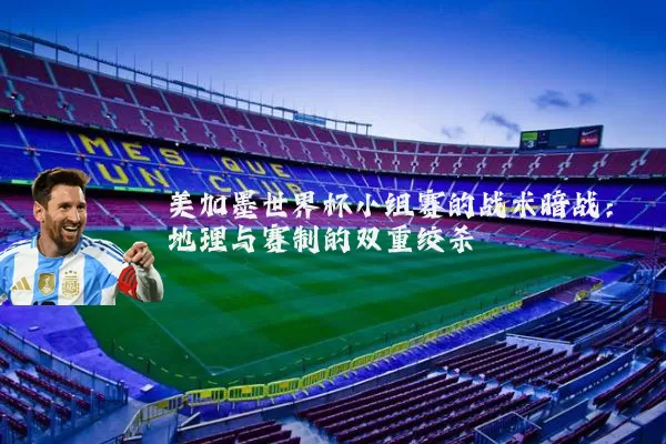 美加墨世界杯小组赛的战术暗战：地理与赛制的双重绞杀