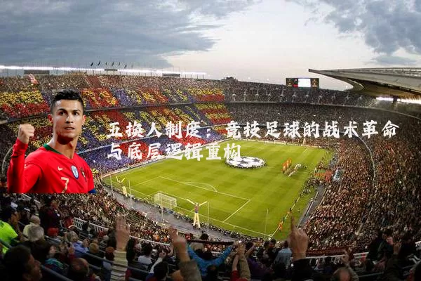 五换人制度:竞技足球的战术革命与底层逻辑重构