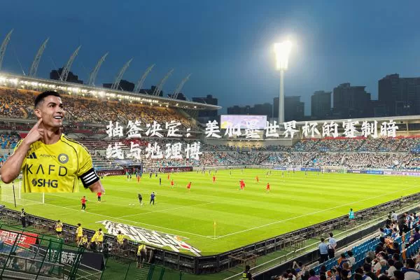 抽签决定:美加墨世界杯的赛制暗线与地理博弈