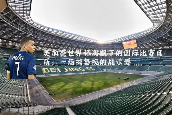 美加墨世界杯周期下的国际比赛日历:一场被忽视的战术博弈