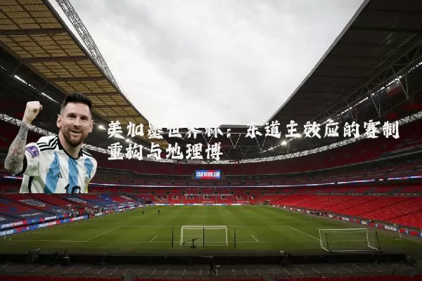 美加墨世界杯:东道主效应的赛制重构与地理博弈