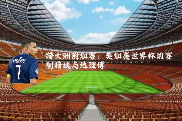 跨大洲附加赛：美加墨世界杯的赛制暗线与地理博弈
