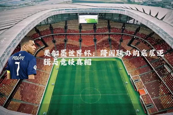 美加墨世界杯:跨国联办的底层逻辑与竞技真相