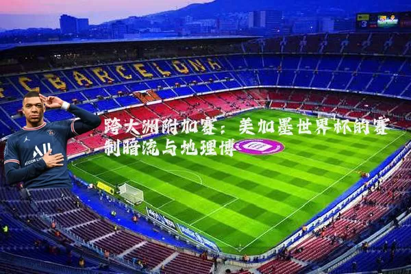 跨大洲附加赛:美加墨世界杯的赛制暗流与地理博弈