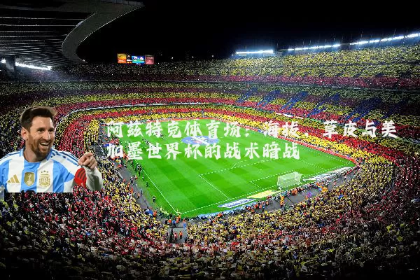 阿兹特克体育场:海拔、草皮与美加墨世界杯的战术暗战