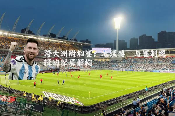 跨大洲附加赛:地理博弈与赛制逻辑的深层解构
