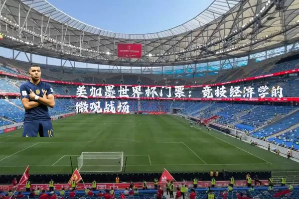 美加墨世界杯门票:竞技经济学的微观战场
