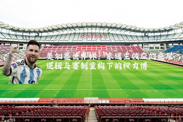 美加墨世界杯：东道主效应的底层逻辑与赛制重构下的权力博弈
