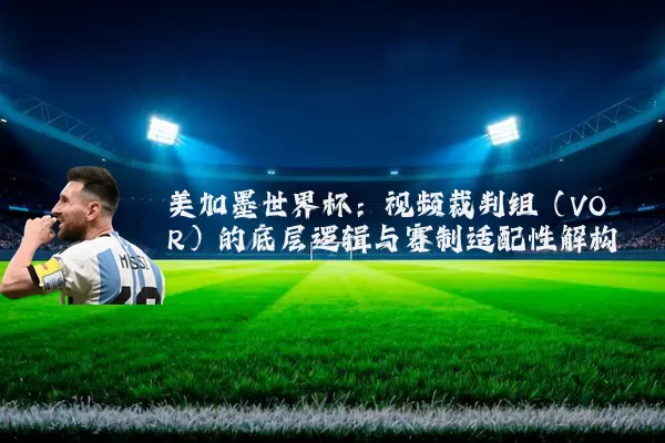 美加墨世界杯:视频裁判组(VOR)的底层逻辑与赛制适配性解构