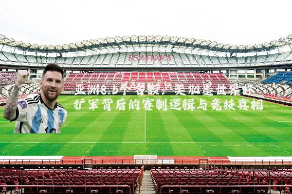 亚洲8.5个名额：美加墨世界杯扩军背后的赛制逻辑与竞技真相