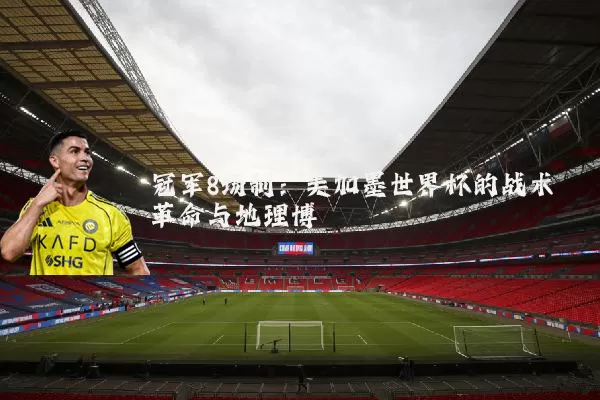 冠军8场制：美加墨世界杯的战术革命与地理博弈