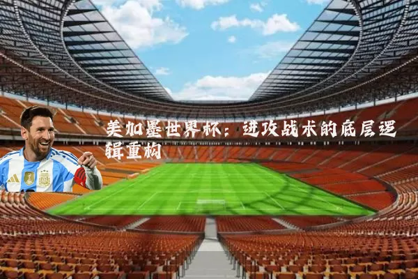 美加墨世界杯:进攻战术的底层逻辑重构