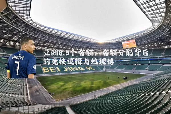 亚洲8.5个名额:名额分配背后的竞技逻辑与地理博弈