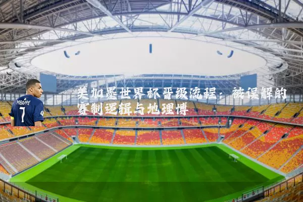 美加墨世界杯晋级流程:被误解的赛制逻辑与地理博弈
