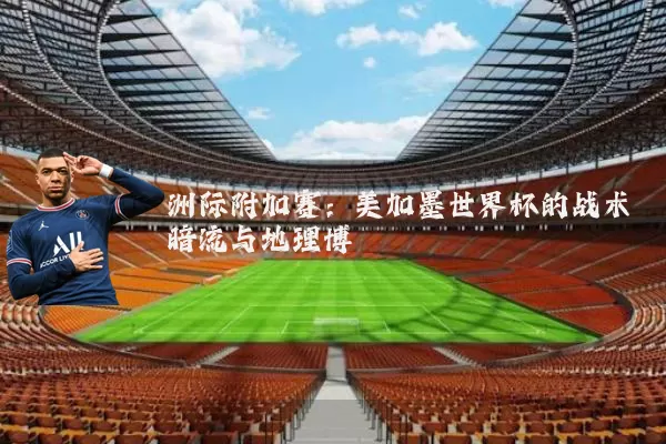 洲际附加赛:美加墨世界杯的战术暗流与地理博弈