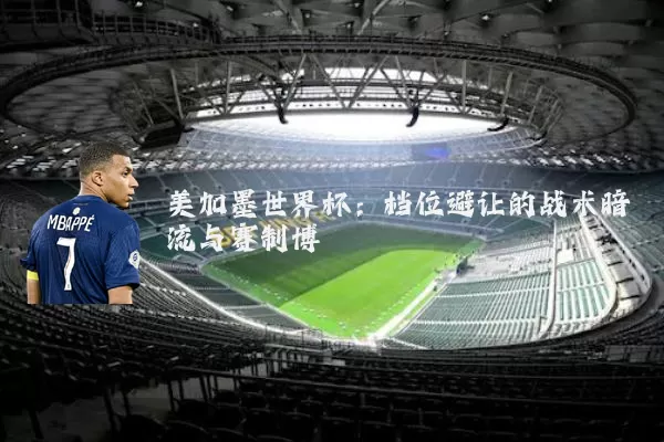 美加墨世界杯：档位避让的战术暗流与赛制博弈