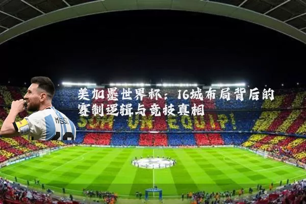 美加墨世界杯:16城布局背后的赛制逻辑与竞技真相