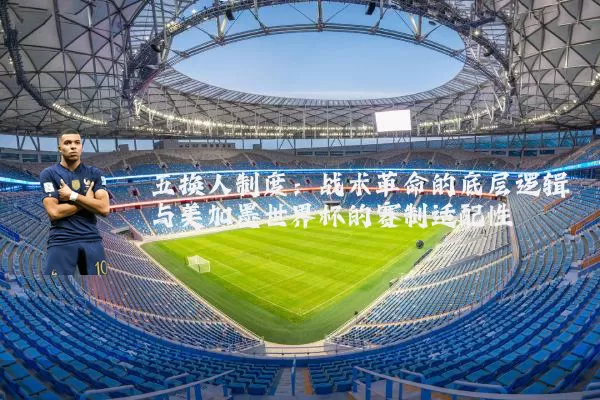 五换人制度：战术革命的底层逻辑与美加墨世界杯的赛制适配性