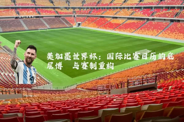 美加墨世界杯：国际比赛日历的底层博弈与赛制重构